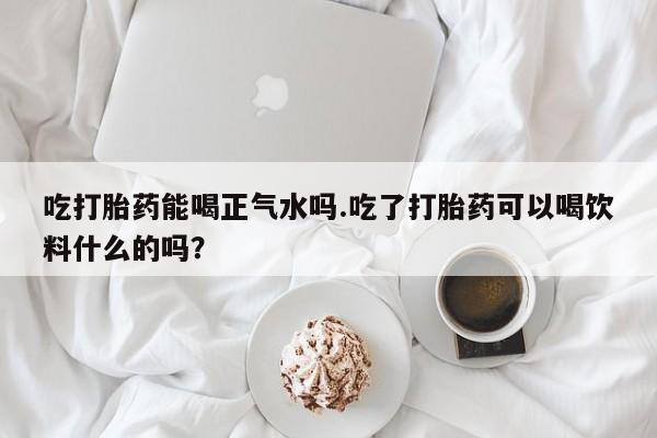 打胎药/流产药专卖微信吃打胎药能喝正气水吗.吃了打胎药可以喝饮料什么的吗？