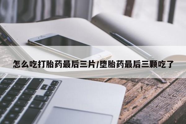 打胎药/流产药专卖微信怎么吃打胎药最后三片/堕胎药最后三颗吃了