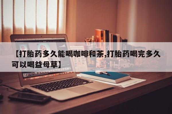 打胎药/流产药专卖微信【打胎药多久能喝咖啡和茶,打胎药喝完多久可以喝益母草】