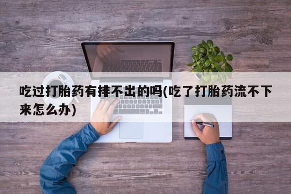 打胎药/流产药专卖微信吃过打胎药有排不出的吗(吃了打胎药流不下来怎么办)