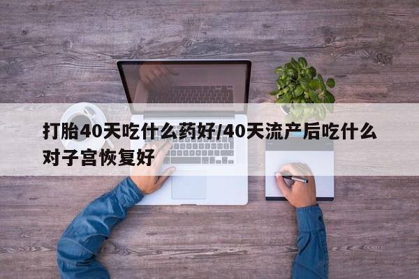 打胎药/流产药专卖微信打胎40天吃什么药好/40天流产后吃什么对子宫恢复好