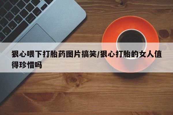 打胎药/流产药专卖微信狠心喂下打胎药图片搞笑/狠心打胎的女人值得珍惜吗