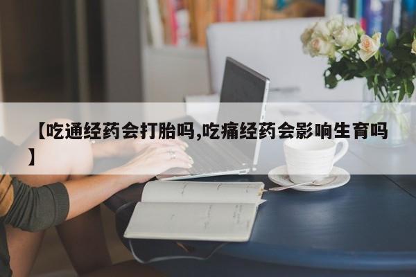 打胎药/流产药专卖微信【吃通经药会打胎吗,吃痛经药会影响生育吗】
