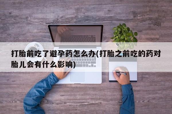 打胎药/流产药专卖微信打胎前吃了避孕药怎么办(打胎之前吃的药对胎儿会有什么影响)