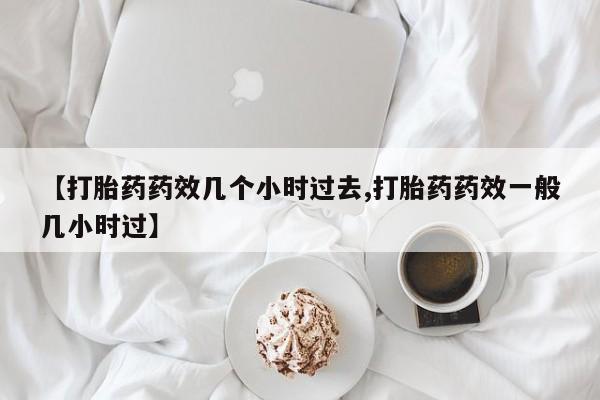 打胎药/流产药专卖微信【打胎药药效几个小时过去,打胎药药效一般几小时过】