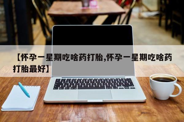 打胎药/流产药专卖微信【怀孕一星期吃啥药打胎,怀孕一星期吃啥药打胎最好】