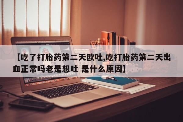 打胎药/流产药专卖微信【吃了打胎药第二天欧吐,吃打胎药第二天出血正常吗老是想吐 是什么原因】