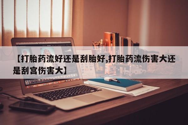 打胎药/流产药专卖微信【打胎药流好还是刮胎好,打胎药流伤害大还是刮宫伤害大】