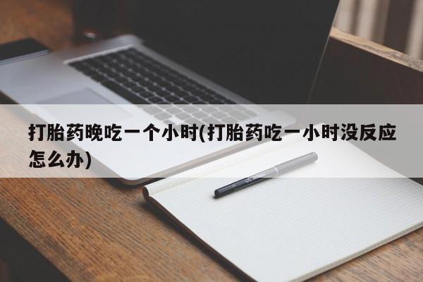 打胎药/流产药专卖微信打胎药晚吃一个小时(打胎药吃一小时没反应怎么办)