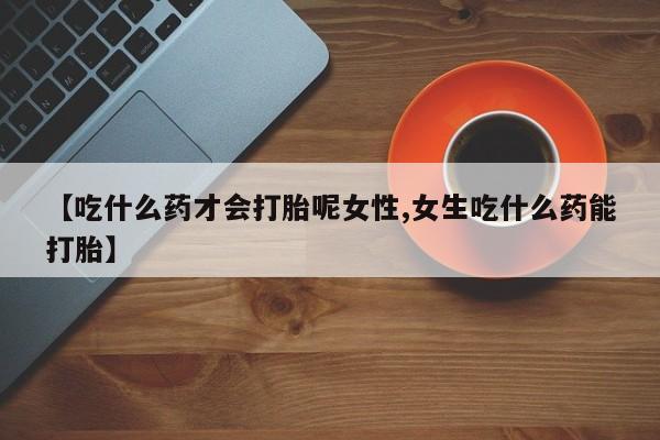 打胎药/流产药专卖微信【吃什么药才会打胎呢女性,女生吃什么药能打胎】