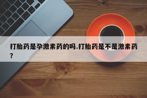 打胎药/流产药专卖微信打胎药是孕激素药的吗.打胎药是不是激素药？