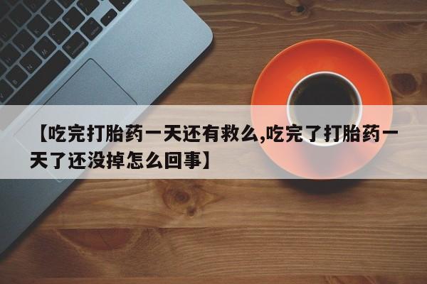打胎药/流产药专卖微信【吃完打胎药一天还有救么,吃完了打胎药一天了还没掉怎么回事】