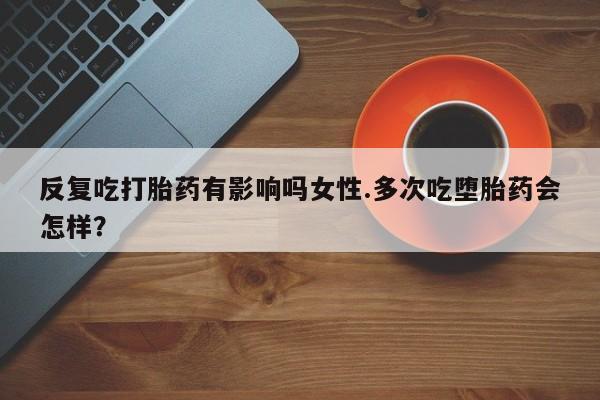 打胎药/流产药专卖微信反复吃打胎药有影响吗女性.多次吃堕胎药会怎样？