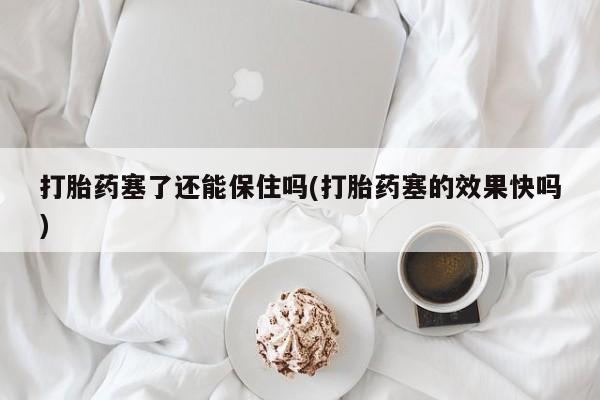 打胎药/流产药专卖微信打胎药塞了还能保住吗(打胎药塞的效果快吗)