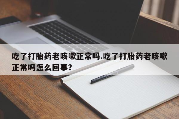 打胎药/流产药专卖微信吃了打胎药老咳嗽正常吗.吃了打胎药老咳嗽正常吗怎么回事？