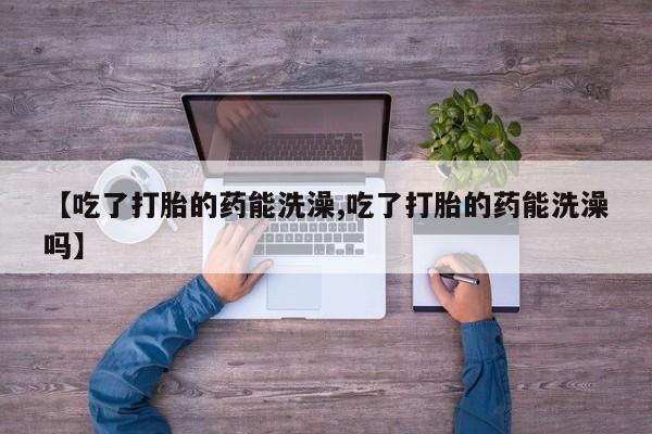 打胎药/流产药专卖微信【吃了打胎的药能洗澡,吃了打胎的药能洗澡吗】