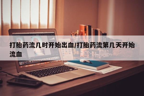 打胎药/流产药专卖微信打胎药流几时开始出血/打胎药流第几天开始流血