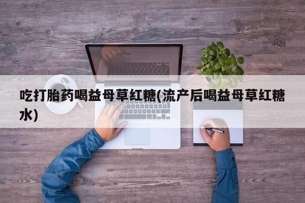 打胎药/流产药专卖微信吃打胎药喝益母草红糖(流产后喝益母草红糖水)