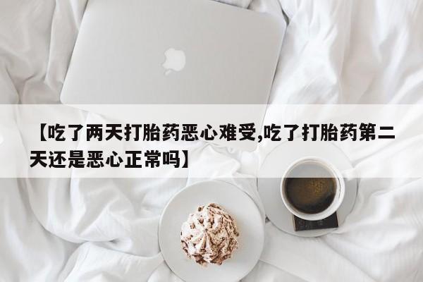 打胎药/流产药专卖微信【吃了两天打胎药恶心难受,吃了打胎药第二天还是恶心正常吗】