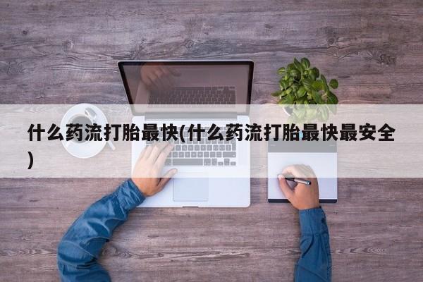 打胎药/流产药专卖微信什么药流打胎最快(什么药流打胎最快最安全)
