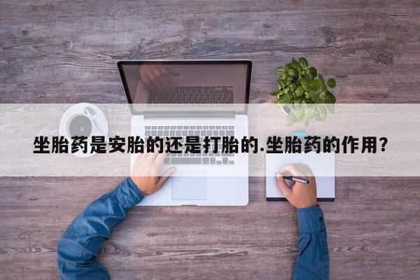 打胎药/流产药专卖微信坐胎药是安胎的还是打胎的.坐胎药的作用？