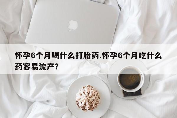 打胎药/流产药专卖微信怀孕6个月喝什么打胎药.怀孕6个月吃什么药容易流产？