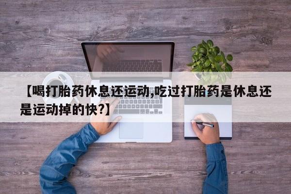 打胎药/流产药专卖微信【喝打胎药休息还运动,吃过打胎药是休息还是运动掉的快?】