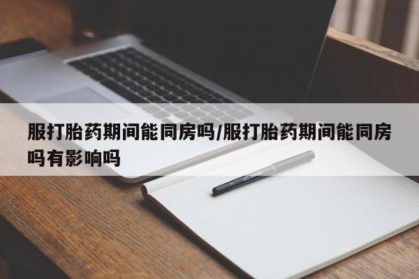 打胎药/流产药专卖微信服打胎药期间能同房吗/服打胎药期间能同房吗有影响吗