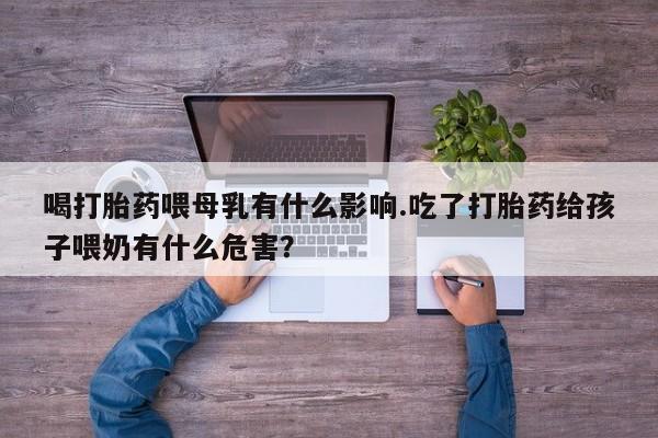 打胎药/流产药专卖微信喝打胎药喂母乳有什么影响.吃了打胎药给孩子喂奶有什么危害？