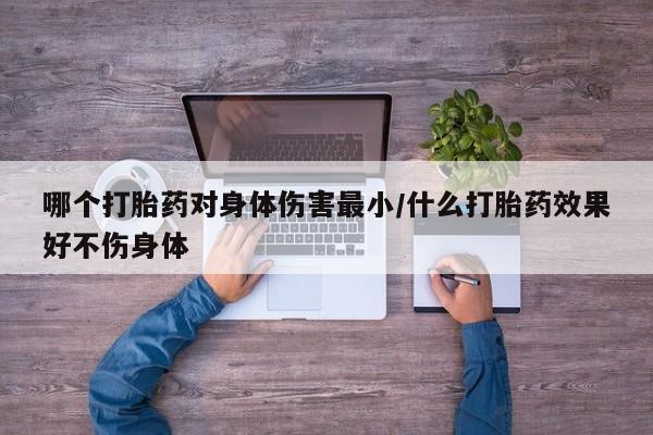 打胎药/流产药专卖微信哪个打胎药对身体伤害最小/什么打胎药效果好不伤身体