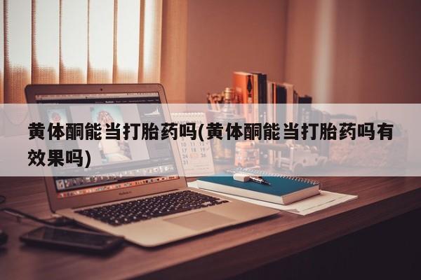 打胎药/流产药专卖微信黄体酮能当打胎药吗(黄体酮能当打胎药吗有效果吗)