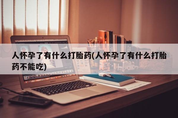 打胎药/流产药专卖微信人怀孕了有什么打胎药(人怀孕了有什么打胎药不能吃)