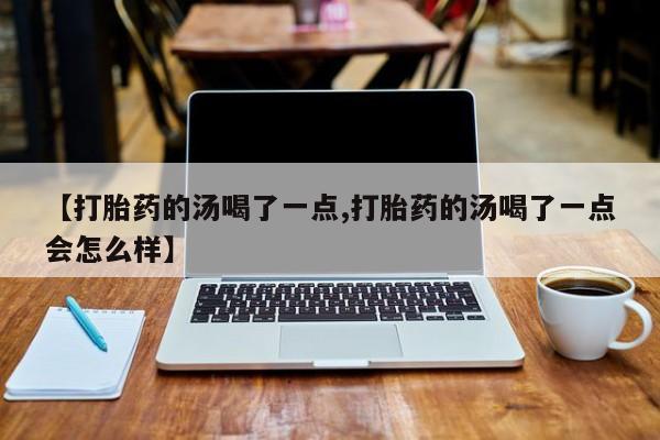 打胎药/流产药专卖微信【打胎药的汤喝了一点,打胎药的汤喝了一点会怎么样】