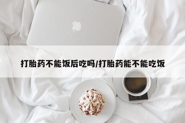 打胎药/流产药专卖微信打胎药不能饭后吃吗/打胎药能不能吃饭