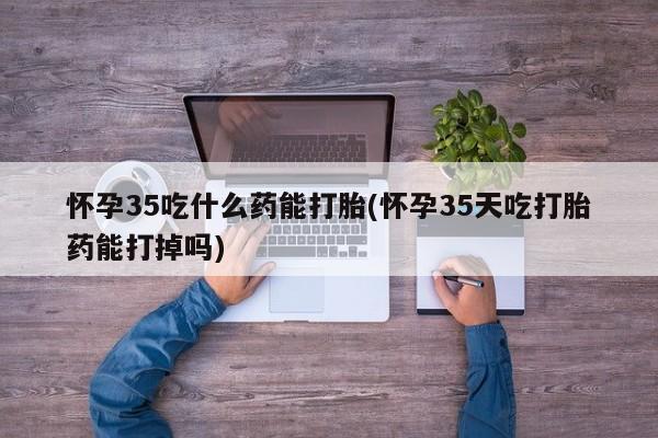 打胎药/流产药专卖微信怀孕35吃什么药能打胎(怀孕35天吃打胎药能打掉吗)