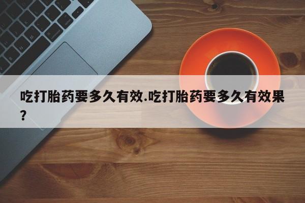 打胎药/流产药专卖微信吃打胎药要多久有效.吃打胎药要多久有效果？
