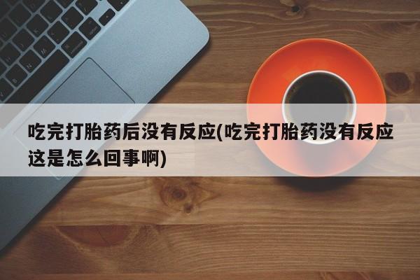 打胎药/流产药专卖微信吃完打胎药后没有反应(吃完打胎药没有反应这是怎么回事啊)