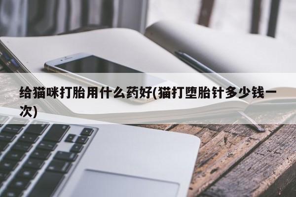 打胎药/流产药专卖微信给猫咪打胎用什么药好(猫打堕胎针多少钱一次)