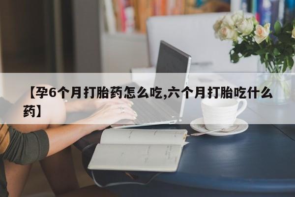 打胎药/流产药专卖微信【孕6个月打胎药怎么吃,六个月打胎吃什么药】