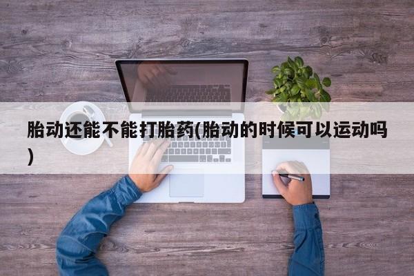 打胎药/流产药专卖微信胎动还能不能打胎药(胎动的时候可以运动吗)