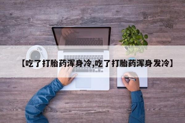 打胎药/流产药专卖微信【吃了打胎药浑身冷,吃了打胎药浑身发冷】