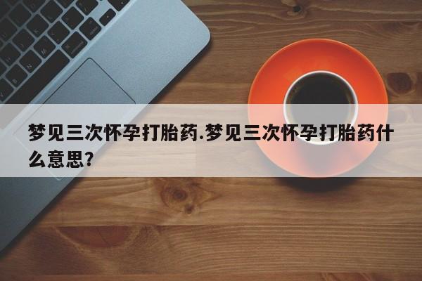 打胎药/流产药专卖微信梦见三次怀孕打胎药.梦见三次怀孕打胎药什么意思？