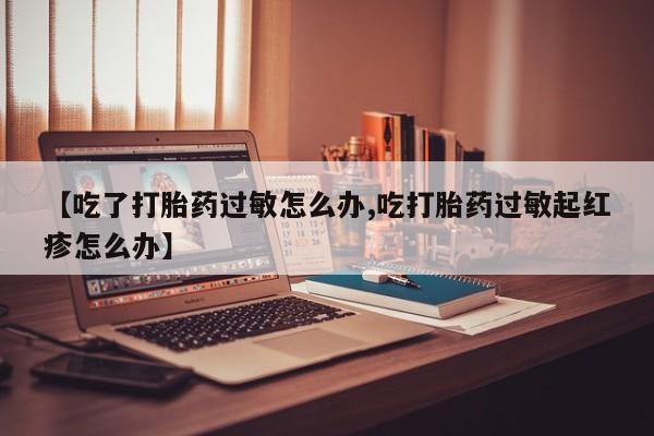 打胎药/流产药专卖微信【吃了打胎药过敏怎么办,吃打胎药过敏起红疹怎么办】