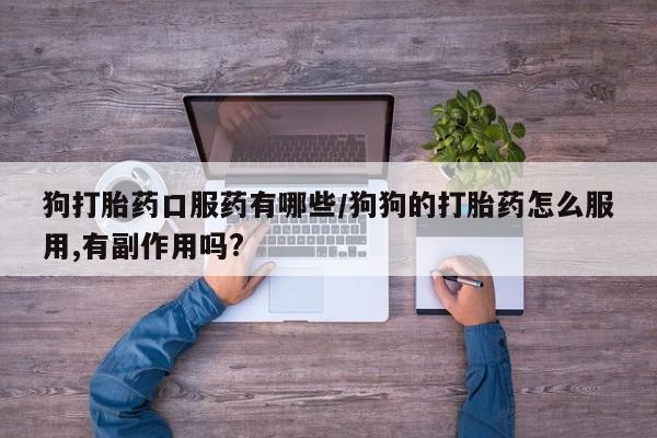 打胎药/流产药专卖微信狗打胎药口服药有哪些/狗狗的打胎药怎么服用,有副作用吗?