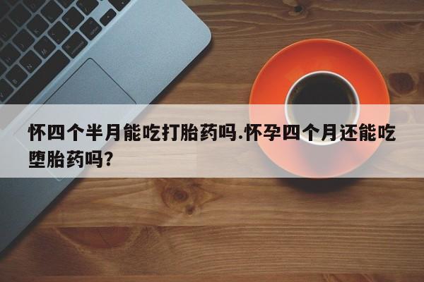 打胎药/流产药专卖微信怀四个半月能吃打胎药吗.怀孕四个月还能吃堕胎药吗？