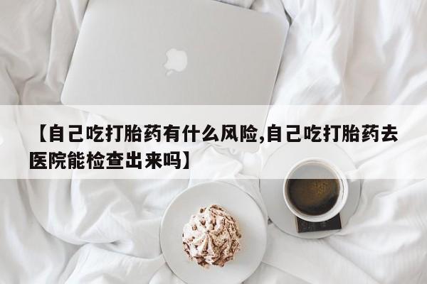 打胎药/流产药专卖微信【自己吃打胎药有什么风险,自己吃打胎药去医院能检查出来吗】