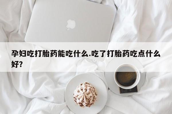 打胎药/流产药专卖微信孕妇吃打胎药能吃什么.吃了打胎药吃点什么好？