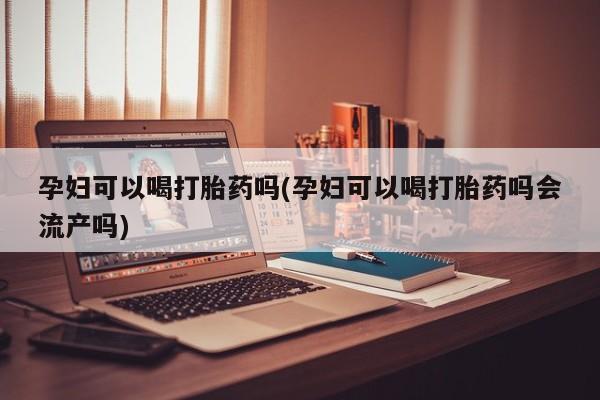打胎药/流产药专卖微信孕妇可以喝打胎药吗(孕妇可以喝打胎药吗会流产吗)