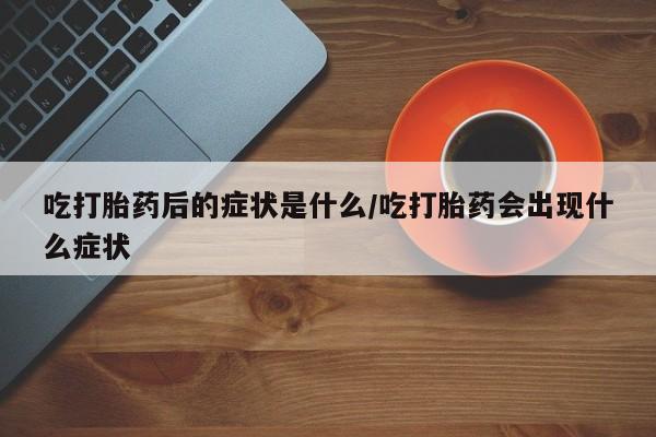 打胎药/流产药专卖微信吃打胎药后的症状是什么/吃打胎药会出现什么症状