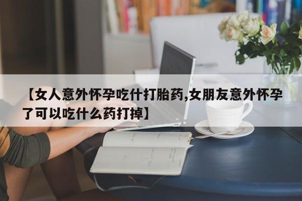 打胎药/流产药专卖微信【女人意外怀孕吃什打胎药,女朋友意外怀孕了可以吃什么药打掉】